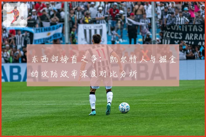 东西部榜首之争：凯尔特人与掘金的攻防效率深度对比分析