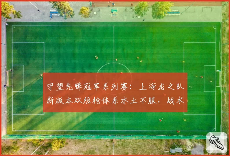 守望先锋冠军系列赛：上海龙之队新版本双短枪体系水土不服，战术调整是否来得及？
