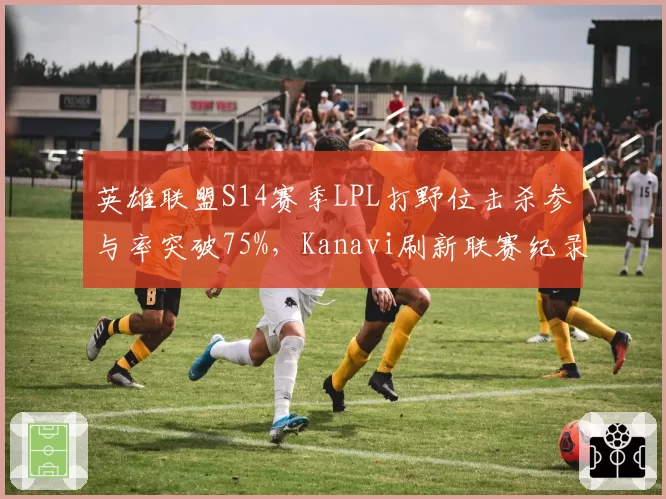 英雄联盟S14赛季LPL打野位击杀参与率突破75%，Kanavi刷新联赛纪录