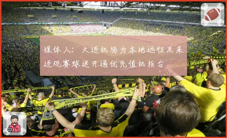 媒体人：大连机场为本地远征及来连观赛球迷开通优先值机柜台