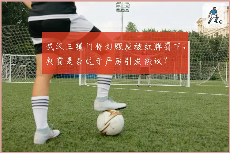 武汉三镇门将刘殿座被红牌罚下,判罚是否过于严厉引发热议?