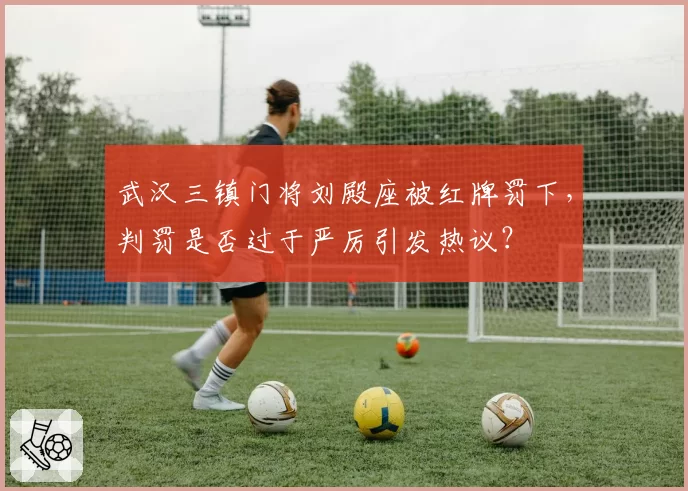 武汉三镇门将刘殿座被红牌罚下,判罚是否过于严厉引发热议?