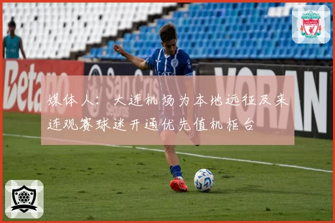 媒体人：大连机场为本地远征及来连观赛球迷开通优先值机柜台