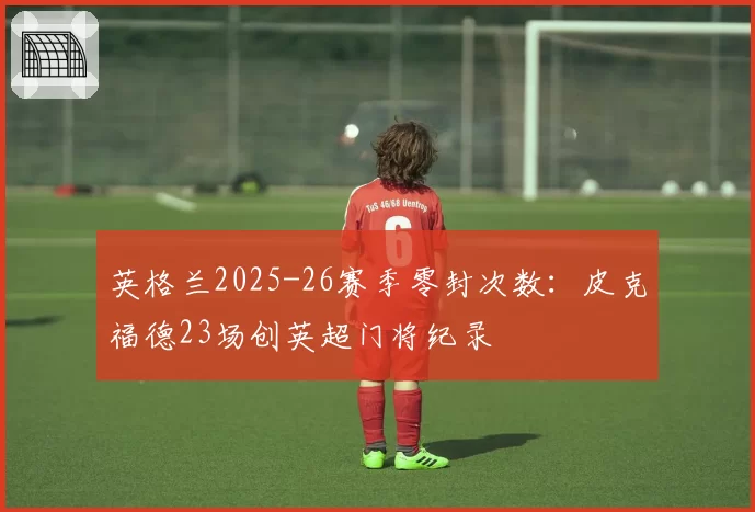 英格兰2025-26赛季零封次数:皮克福德23场创英超门将纪录