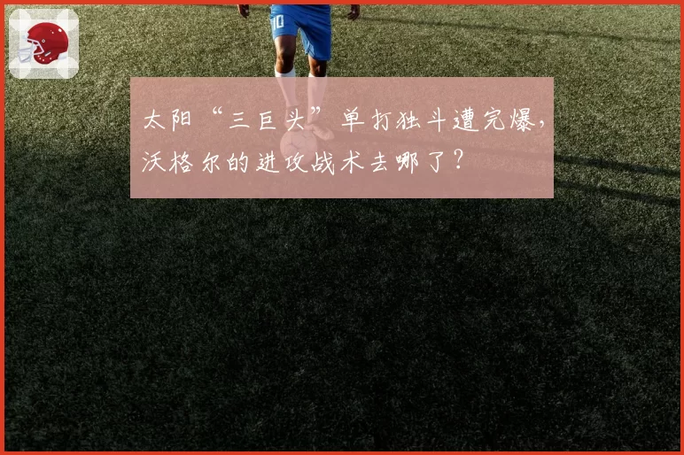 太阳“三巨头”单打独斗遭完爆，沃格尔的进攻战术去哪了？