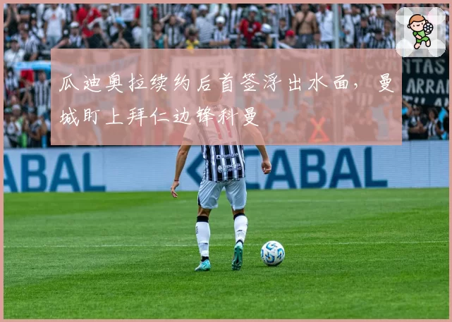 瓜迪奥拉续约后首签浮出水面，曼城盯上拜仁边锋科曼