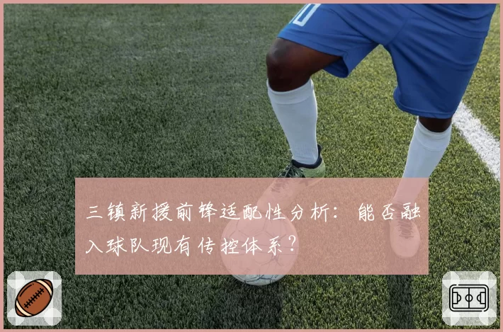 三镇新援前锋适配性分析：能否融入球队现有传控体系？