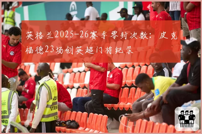 英格兰2025-26赛季零封次数:皮克福德23场创英超门将纪录