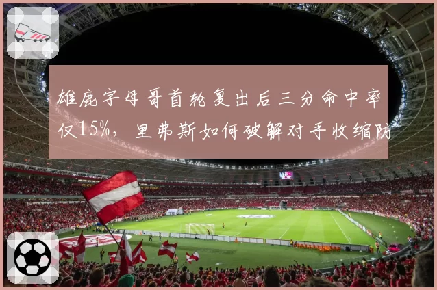雄鹿字母哥首轮复出后三分命中率仅15%，里弗斯如何破解对手收缩防线？