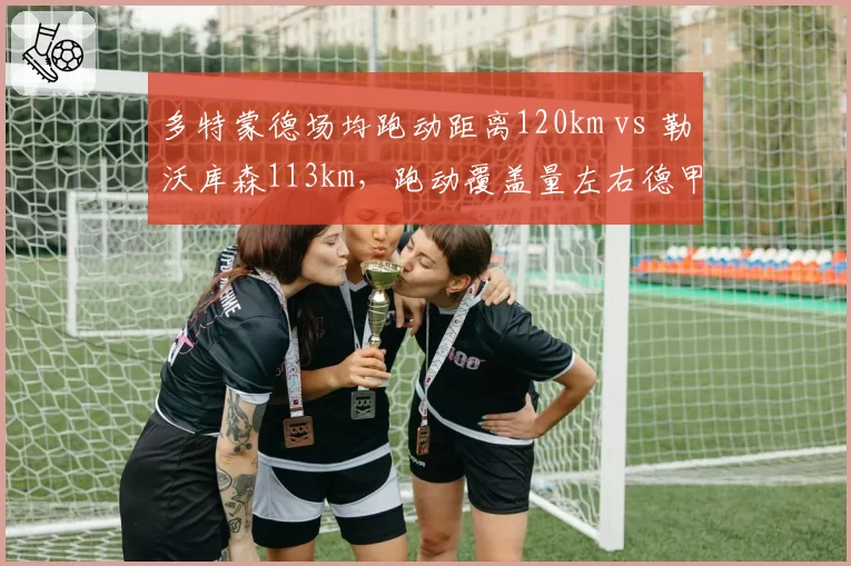 多特蒙德场均跑动距离120km vs 勒沃库森113km,跑动覆盖量左右德甲争冠