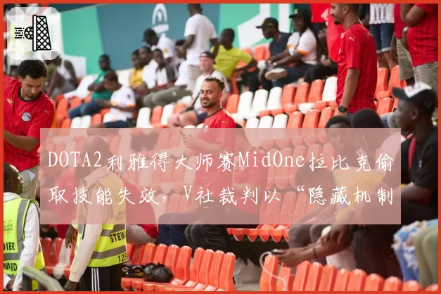 DOTA2利雅得大师赛MidOne拉比克偷取技能失效，V社裁判以“隐藏机制”为由驳回Team Secret申诉