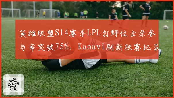 英雄联盟S14赛季LPL打野位击杀参与率突破75%，Kanavi刷新联赛纪录