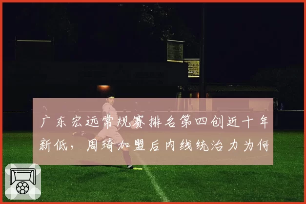 广东宏远常规赛排名第四创近十年新低，周琦加盟后内线统治力为何不升反降