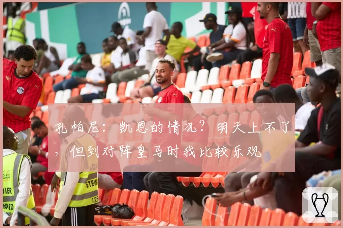 孔帕尼：凯恩的情况？明天上不了，但到对阵皇马时我比较乐观