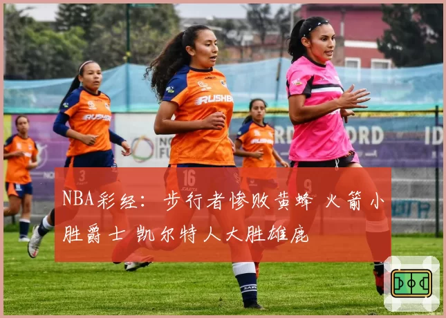 NBA彩经：步行者惨败黄蜂 火箭小胜爵士 凯尔特人大胜雄鹿