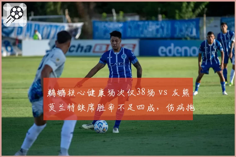 鹈鹕核心健康场次仅38场 vs 灰熊莫兰特缺席胜率不足四成，伤病拖累排名走势