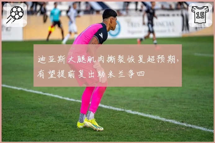 迪亚斯大腿肌肉撕裂恢复超预期，有望提前复出助米兰争四