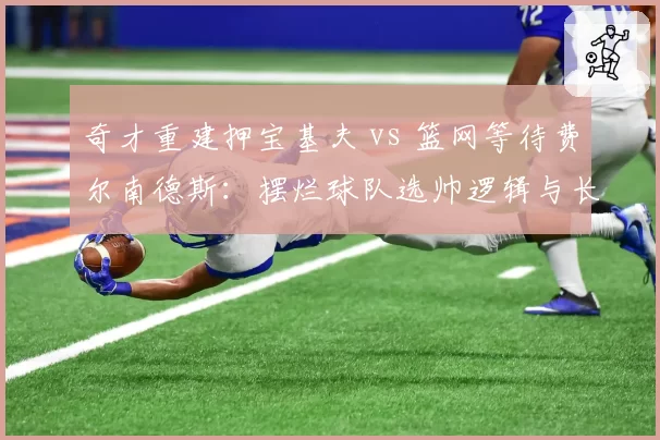 奇才重建押宝基夫 vs 篮网等待费尔南德斯：摆烂球队选帅逻辑与长期规划