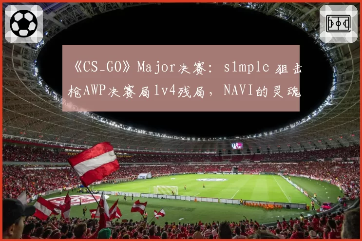 《CS_GO》Major决赛：s1mple 狙击枪AWP决赛局1v4残局，NAVI的灵魂支柱是否已到极限？