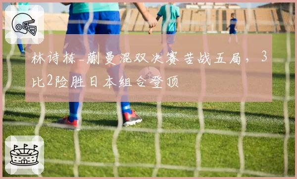 林诗栋_蒯曼混双决赛苦战五局，3比2险胜日本组合登顶