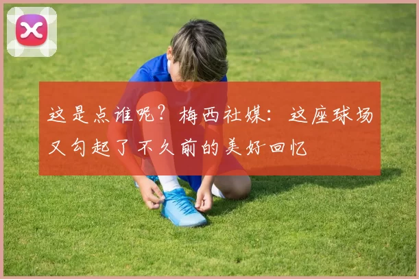 这是点谁呢？梅西社媒：这座球场又勾起了不久前的美好回忆