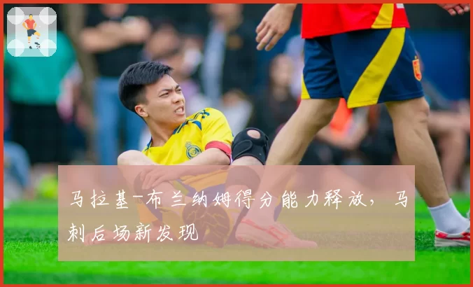 马拉基-布兰纳姆得分能力释放，马刺后场新发现