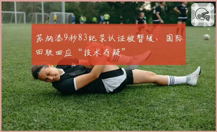 苏炳添9秒83纪录认证被暂缓,国际田联回应“技术存疑”