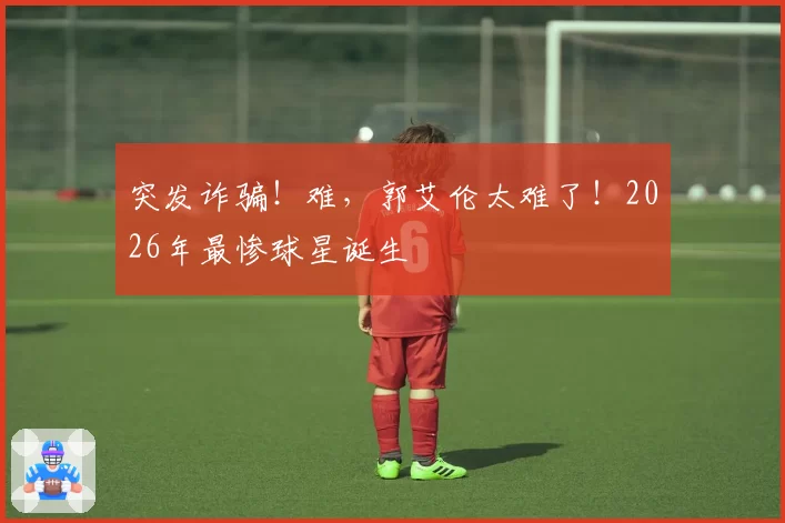 突发诈骗！难，郭艾伦太难了！2026年最惨球星诞生