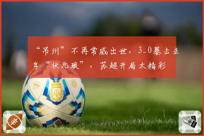 “吊州”不再常威出世，3_0暴击去年“状元狼”，苏超开局太精彩