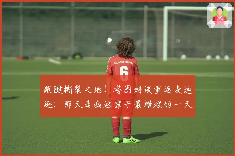 跟腱撕裂之地！塔图姆谈重返麦迪逊：那天是我这辈子最糟糕的一天