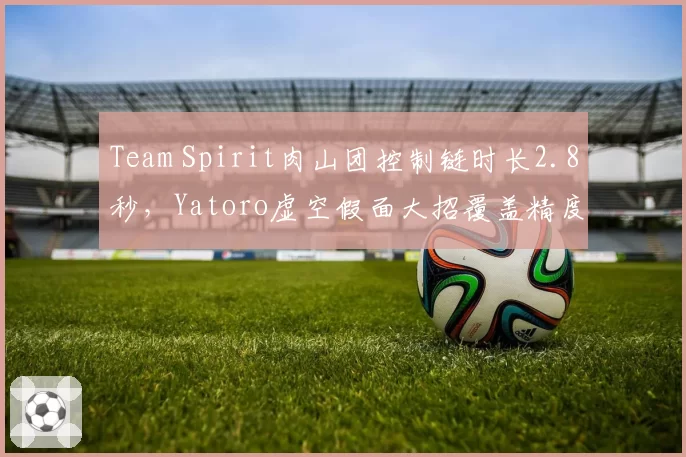 Team Spirit肉山团控制链时长2.8秒，Yatoro虚空假面大招覆盖精度提升