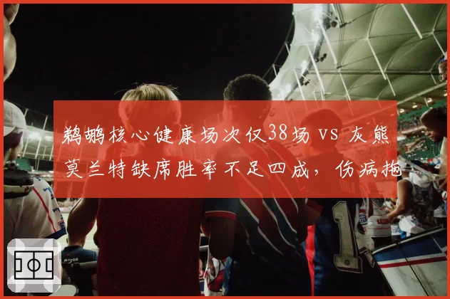 鹈鹕核心健康场次仅38场 vs 灰熊莫兰特缺席胜率不足四成，伤病拖累排名走势