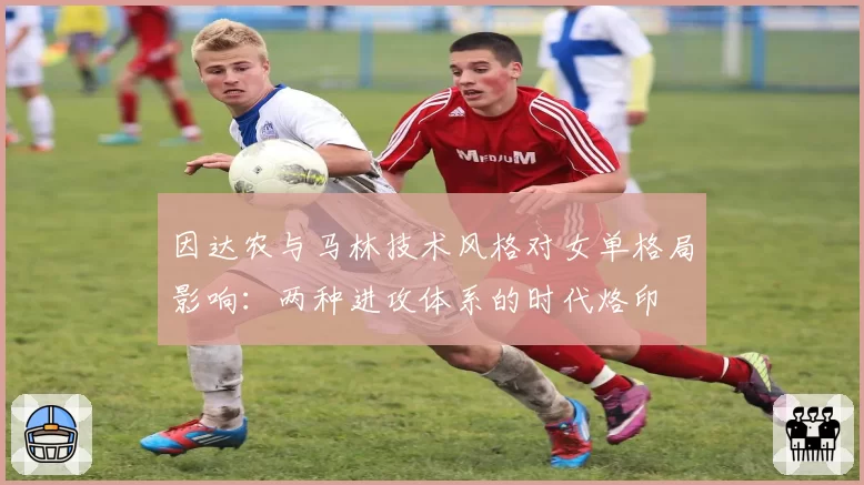 因达农与马林技术风格对女单格局影响：两种进攻体系的时代烙印