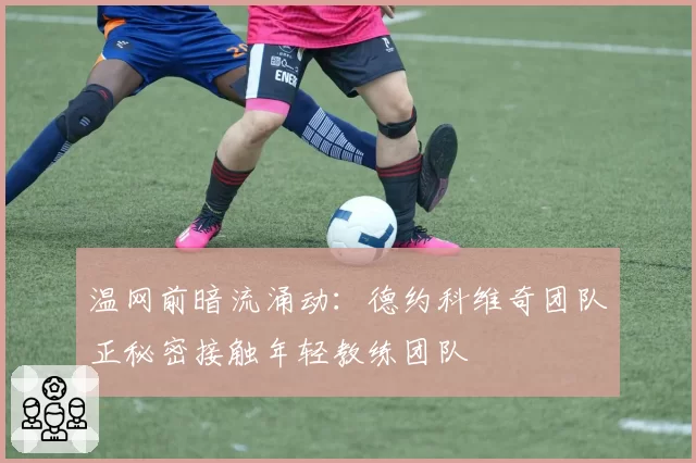 温网前暗流涌动：德约科维奇团队正秘密接触年轻教练团队