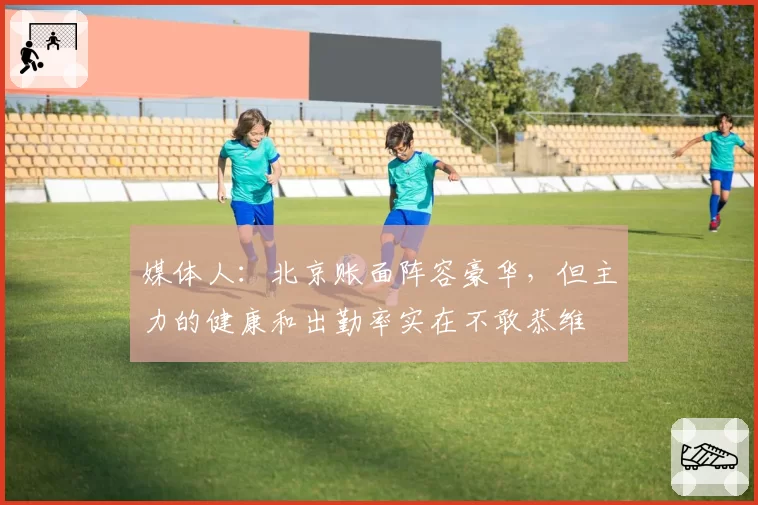 媒体人：北京账面阵容豪华，但主力的健康和出勤率实在不敢恭维