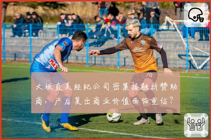 大坂直美经纪公司密集接触新赞助商，产后复出商业价值面临重估？