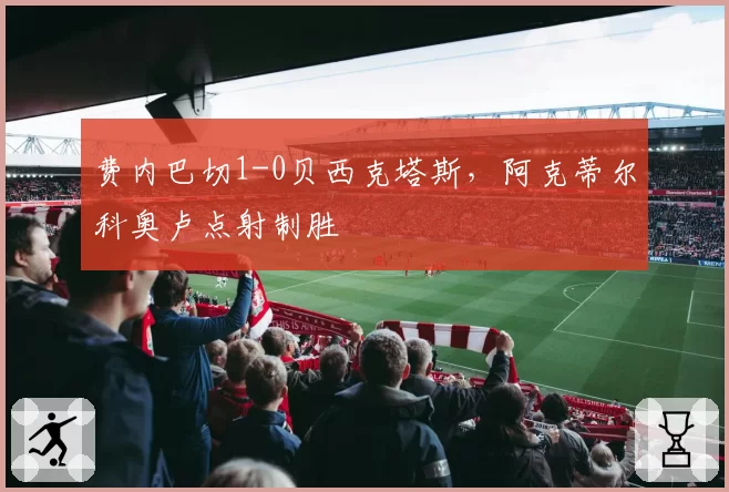 费内巴切1-0贝西克塔斯，阿克蒂尔科奥卢点射制胜