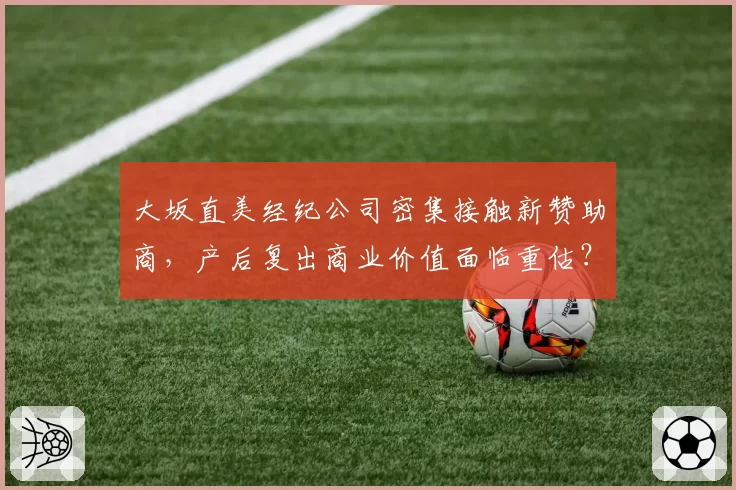 大坂直美经纪公司密集接触新赞助商，产后复出商业价值面临重估？