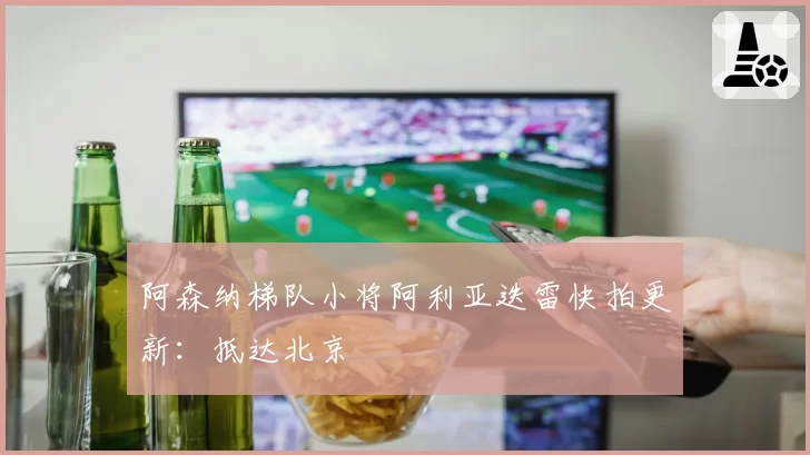 阿森纳梯队小将阿利亚迭雷快拍更新：抵达北京