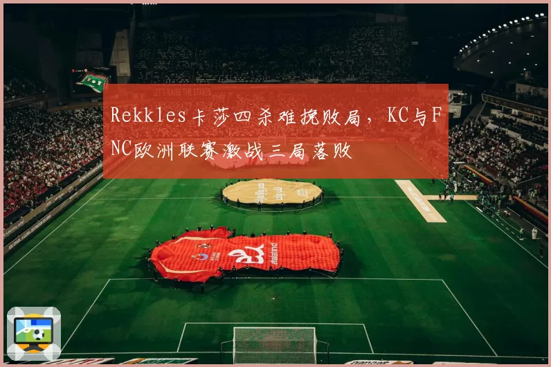 Rekkles卡莎四杀难挽败局，KC与FNC欧洲联赛激战三局落败