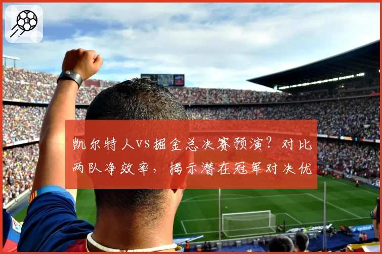 凯尔特人vs掘金总决赛预演？对比两队净效率，揭示潜在冠军对决优劣。