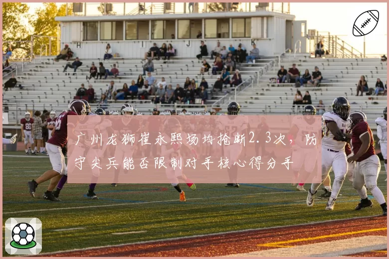 广州龙狮崔永熙场均抢断2.3次，防守尖兵能否限制对手核心得分手