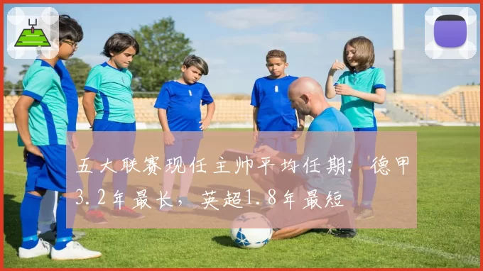 五大联赛现任主帅平均任期：德甲3.2年最长，英超1.8年最短