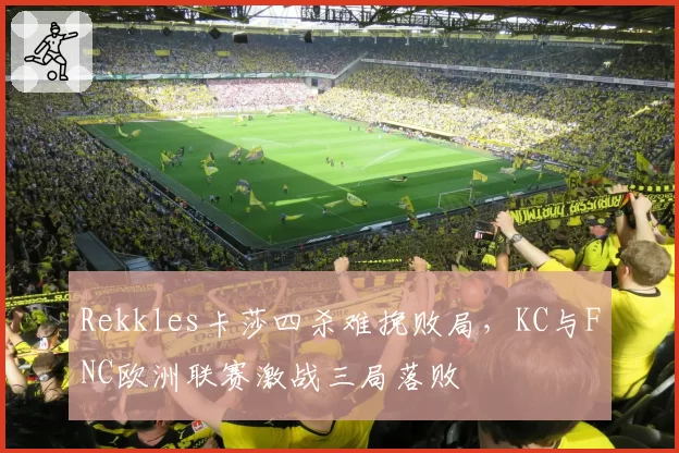 Rekkles卡莎四杀难挽败局，KC与FNC欧洲联赛激战三局落败
