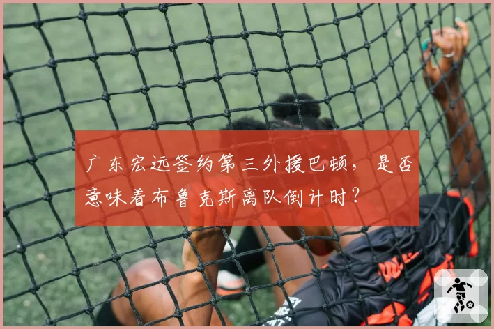 广东宏远签约第三外援巴顿,是否意味着布鲁克斯离队倒计时?