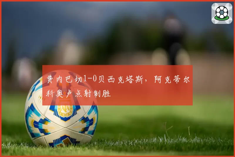 费内巴切1-0贝西克塔斯，阿克蒂尔科奥卢点射制胜