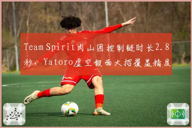 Team Spirit肉山团控制链时长2.8秒，Yatoro虚空假面大招覆盖精度提升