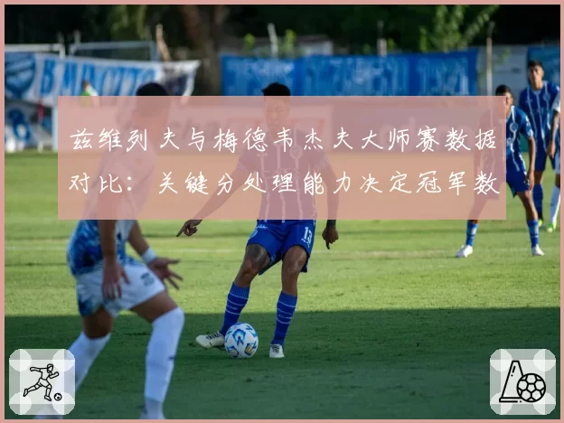 兹维列夫与梅德韦杰夫大师赛数据对比：关键分处理能力决定冠军数差距