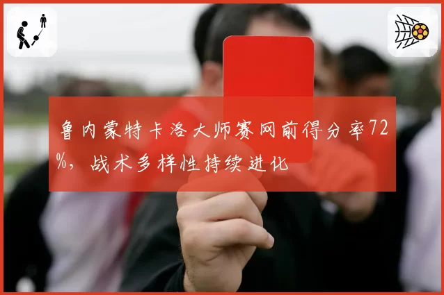 鲁内蒙特卡洛大师赛网前得分率72%，战术多样性持续进化