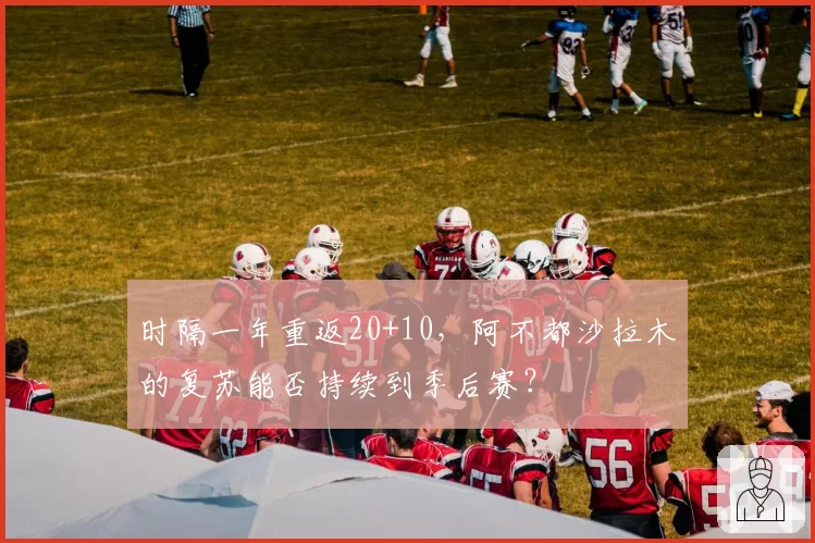 时隔一年重返20+10，阿不都沙拉木的复苏能否持续到季后赛？